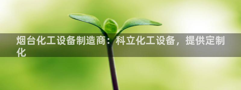 门徒平台开户要求是什么：烟台化工设备制造商：科立化