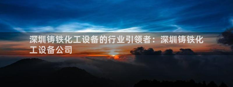 门徒娱乐官网下载：深圳铸铁化工设备的行业引领者：深