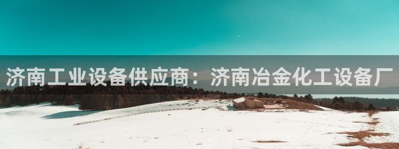 门徒娱乐项目：济南工业设备供应商：济南冶金化工设备厂