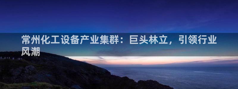门徒平台开户流程：常州化工设备产业集群：巨头林立，