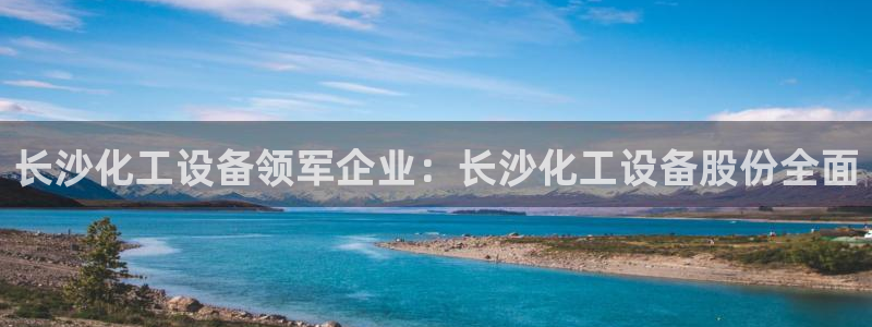 门徒平台开户怎么开通：长沙化工设备领军企业：长沙化
