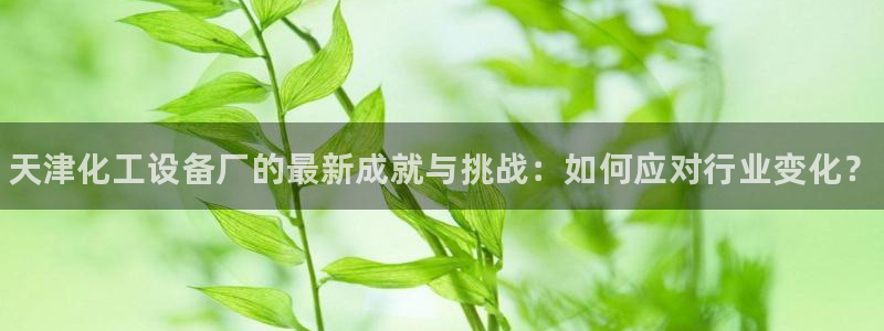 门徒娱乐奇趣分分彩：天津化工设备厂的最新成就与挑战