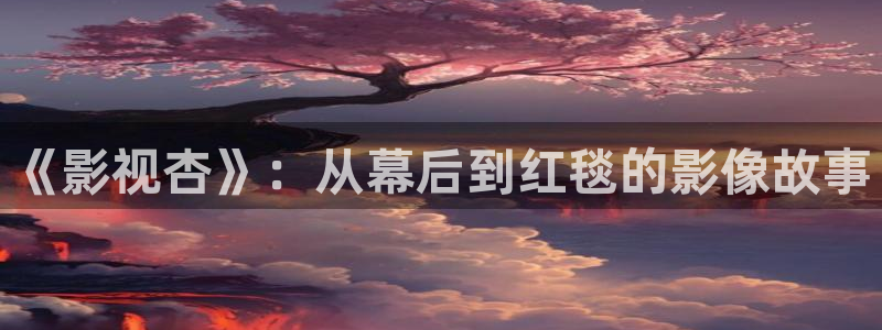 麻花视频免费观看：《影视杏》：从幕后到红毯的影像故事