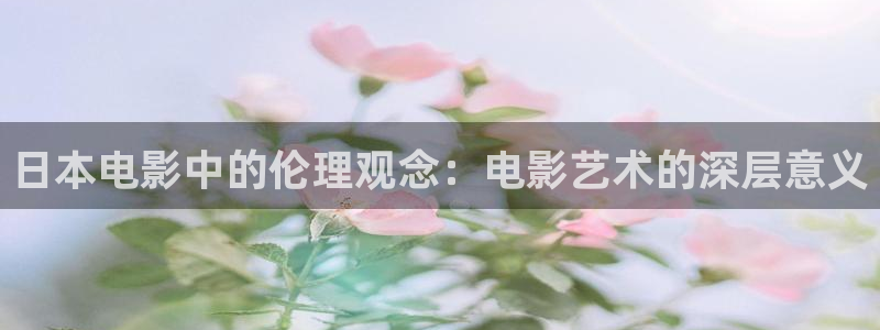 麻花视频做法视频：日本电影中的伦理观念：电影艺术的深层意义