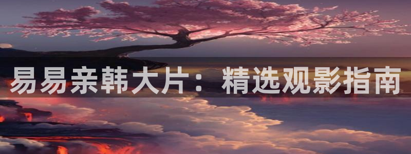 老式麻花视频：易易亲韩大片：精选观影指南